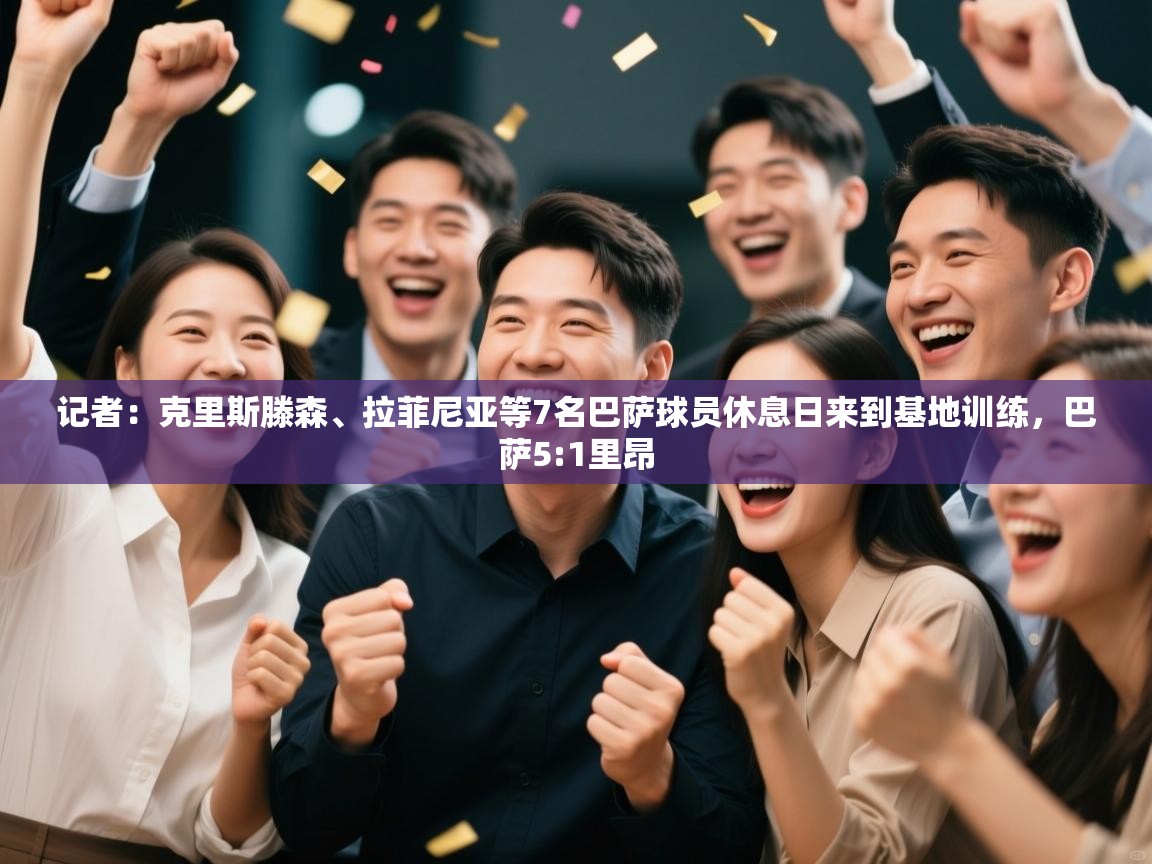 记者：克里斯滕森、拉菲尼亚等7名巴萨球员休息日来到基地训练，巴萨5:1里昂