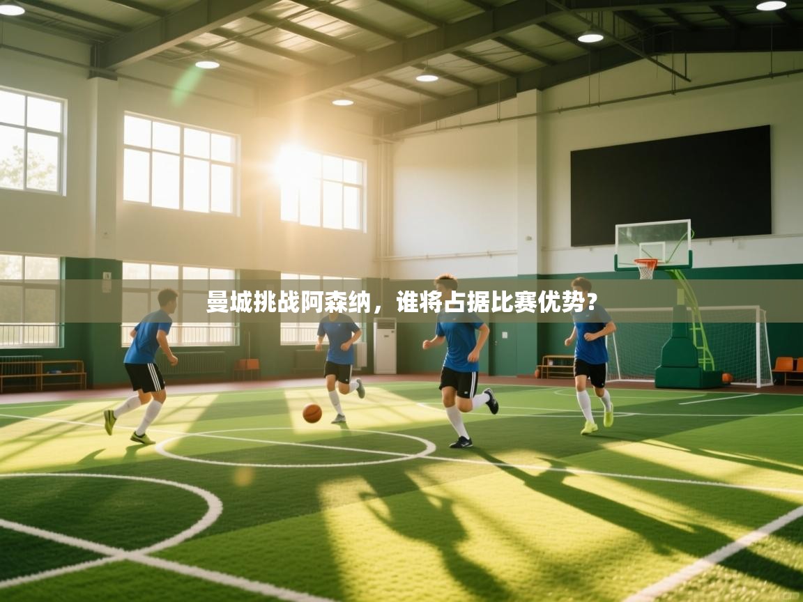 曼城挑战阿森纳，谁将占据比赛优势？