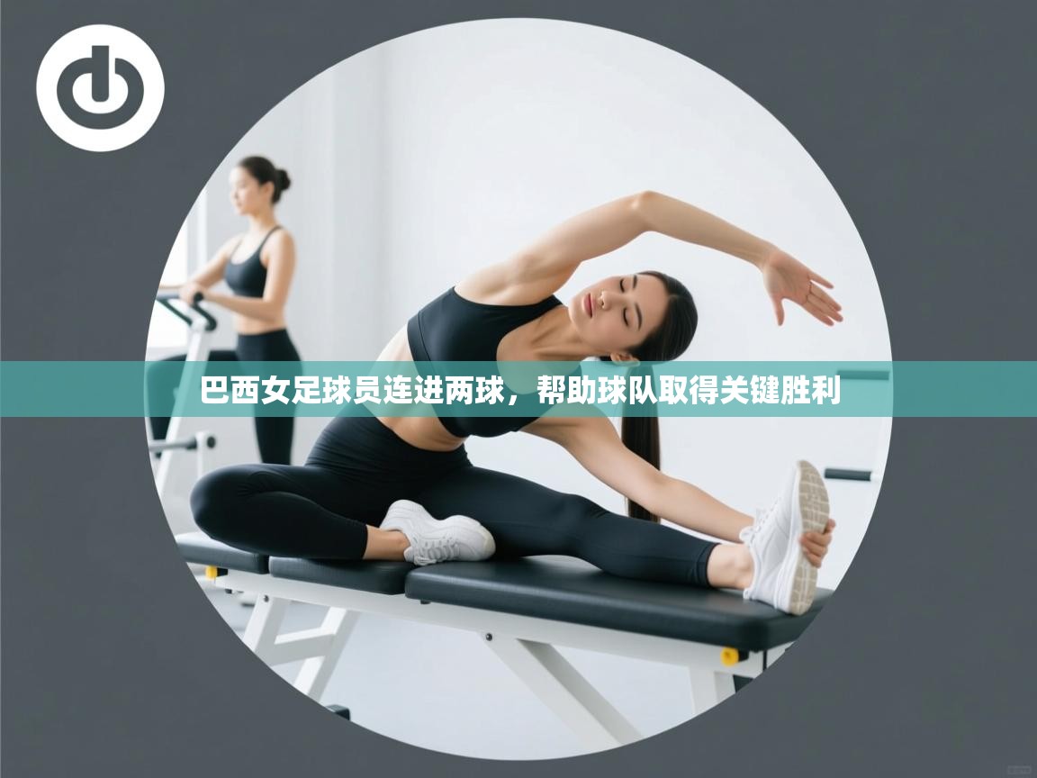 巴西女足球员连进两球，帮助球队取得关键胜利