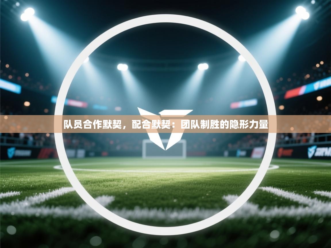 队员合作默契，配合默契：团队制胜的隐形力量